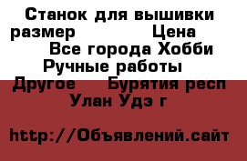 Станок для вышивки размер 26 *44.5 › Цена ­ 1 200 - Все города Хобби. Ручные работы » Другое   . Бурятия респ.,Улан-Удэ г.